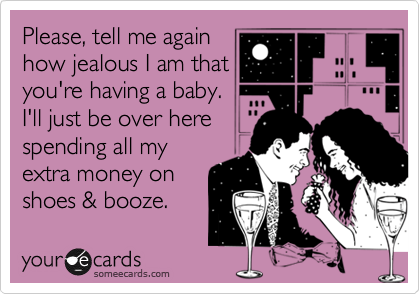 Please, tell me again
how jealous I am that
you're having a baby.
I'll just be over here
spending all my
extra money on
shoes & booze.