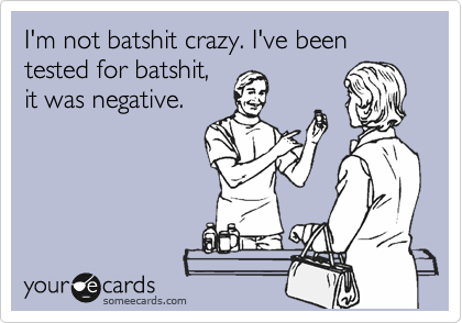 I'm not batshit crazy. I've been tested for batshit,
it was negative.