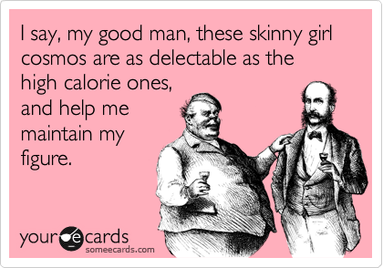 I say, my good man, these skinny girl cosmos are as delectable as the high calorie ones,
and help me
maintain my
figure.