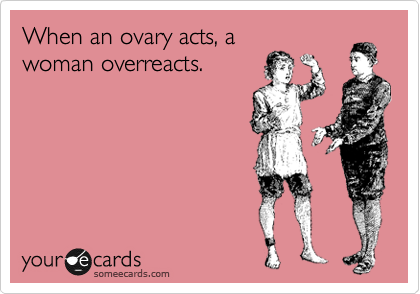 When an ovary acts, a
woman overreacts.