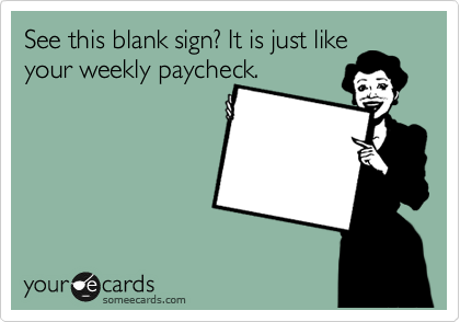 See this blank sign? It is just like
your weekly paycheck.