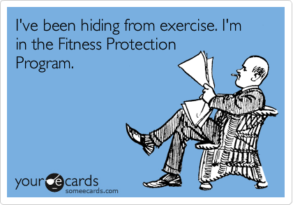 I've been hiding from exercise. I'm in the Fitness Protection
Program.