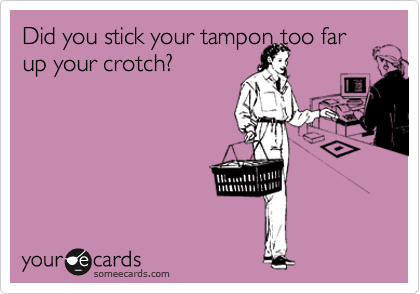 Did you stick your tampon too far up your crotch?