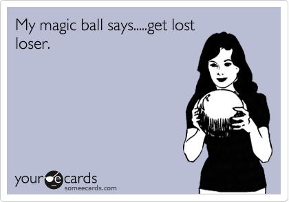 My magic ball says.....get lost
loser.