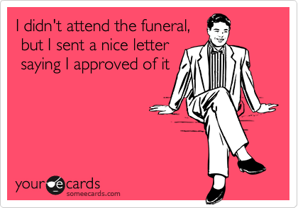 I didn't attend the funeral,
 but I sent a nice letter
 saying I approved of it