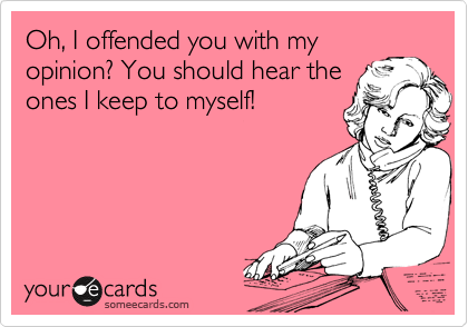Oh, I offended you with my
opinion? You should hear the
ones I keep to myself!