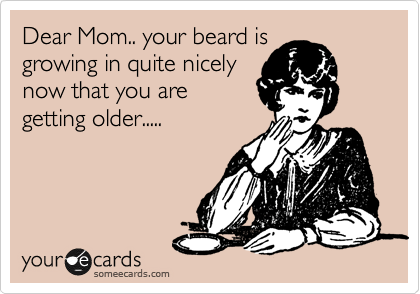 Dear Mom.. your beard is
growing in quite nicely
now that you are
getting older.....