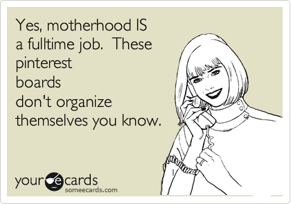 Yes, motherhood IS
a fulltime job.  These
pinterest
boards
don't organize
themselves you know.