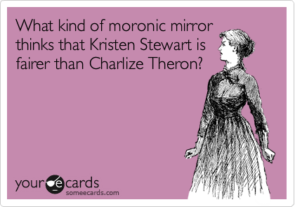 What kind of moronic mirror  thinks that Kristen Stewart is    
fairer than Charlize Theron?