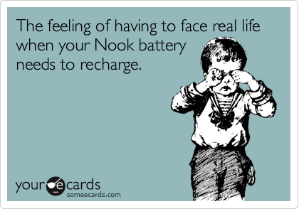 The feeling of having to face real life when your Nook battery
needs to recharge.