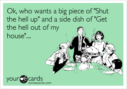 Ok, who wants a big piece of "Shut the hell up" and a side dish of "Get the hell out of my
house"....