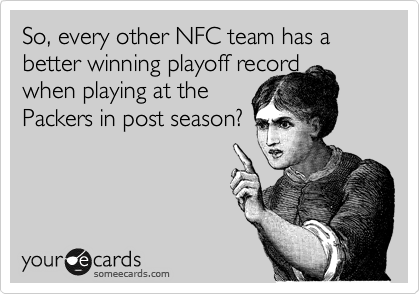 So, every other NFC team has a better winning playoff record
when playing at the
Packers in post season?