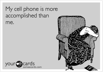 My cell phone is more accomplished than
me.