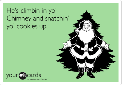He's climbin in yo'
Chimney and snatchin'
yo' cookies up.