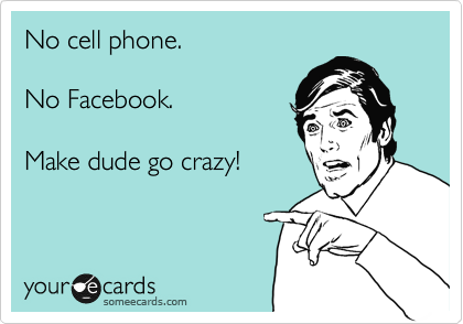 No cell phone.    

No Facebook.     

Make dude go crazy!