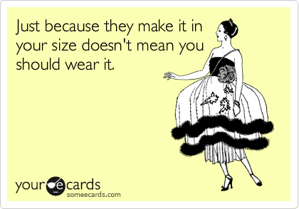 Just because they make it in
your size doesn't mean you
should wear it.