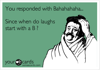 You responded with Bahahahaha...

Since when do laughs
start with a B ?