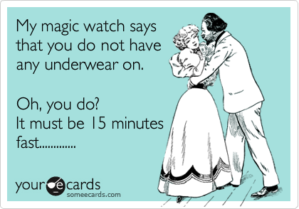 My magic watch says
that you do not have
any underwear on.

Oh, you do?
It must be 15 minutes
fast.............