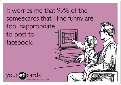 It worries me that 99% of the someecards that I find funny are
too inappropriate 
to post to
facebook.