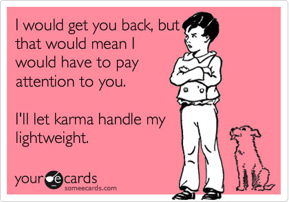 I would get you back, but
that would mean I
would have to pay
attention to you.

I'll let karma handle my
lightweight.
