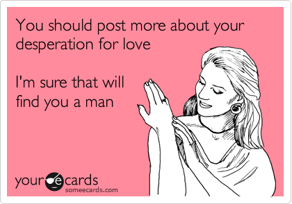 You should post more about your desperation for love

I'm sure that will
find you a man