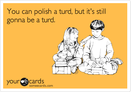 You can polish a turd, but it's still gonna be a turd.