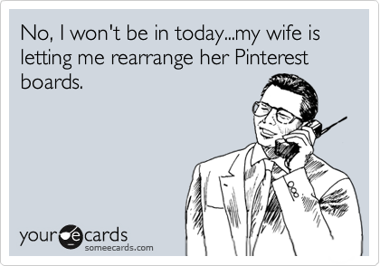 No, I won't be in today...my wife is letting me rearrange her Pinterest boards.