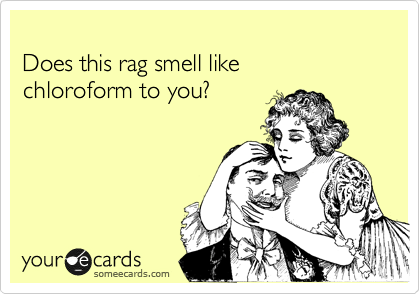 
Does this rag smell like 
chloroform to you?