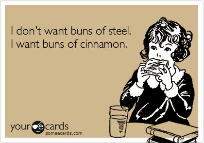 
I don't want buns of steel. 
I want buns of cinnamon.