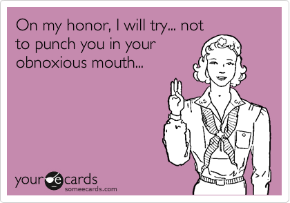 On my honor, I will try... not
to punch you in your
obnoxious mouth...
