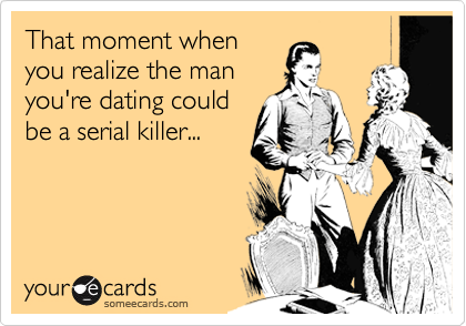 That moment when
you realize the man
you're dating could
be a serial killer...