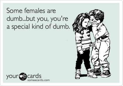 Some females are
dumb...but you, you're
a special kind of dumb.
