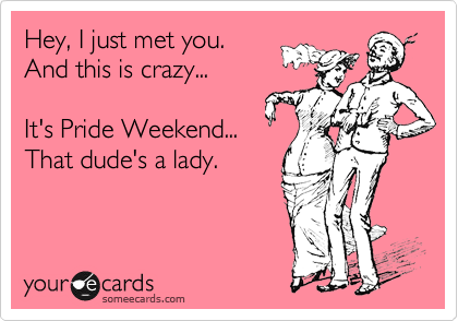 Hey, I just met you.
And this is crazy...

It's Pride Weekend...
That dude's a lady.