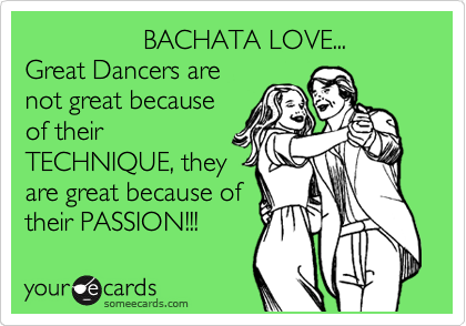                 BACHATA LOVE...
Great Dancers are
not great because
of their
TECHNIQUE, they
are great because of
their PASSION!!!