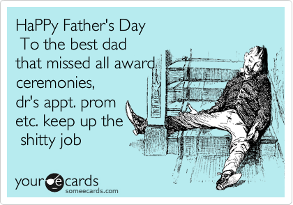 HaPPy Father's Day
 To the best dad
that missed all award
ceremonies,
dr's appt. prom
etc. keep up the
 shitty job