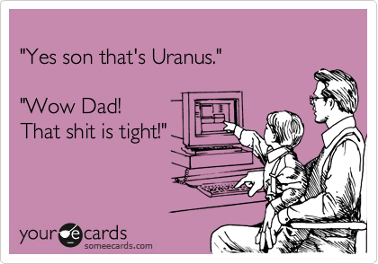 
"Yes son that's Uranus." 

"Wow Dad! 
That shit is tight!"
