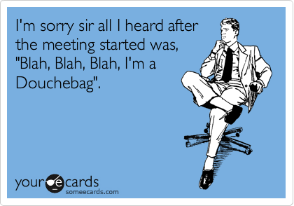 I'm sorry sir all I heard after
the meeting started was,
"Blah, Blah, Blah, I'm a
Douchebag".