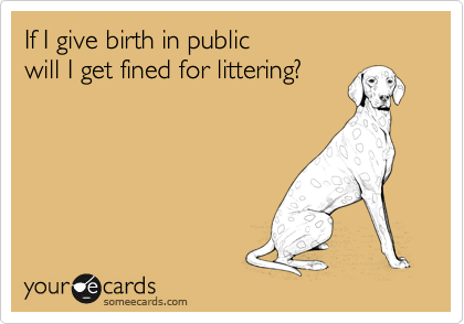 If I give birth in public 
will I get fined for littering?