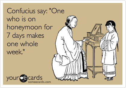 Confucius say: "One
who is on
honeymoon for
7 days makes
one whole
week."