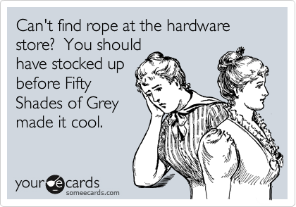 Can't find rope at the hardware store?  You should
have stocked up
before Fifty
Shades of Grey
made it cool.
