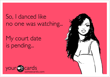 
So, I danced like
no one was watching...

My court date 
is pending...