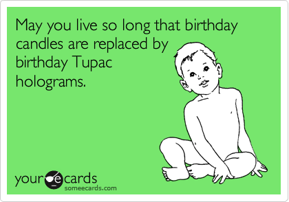 May you live so long that birthday candles are replaced by
birthday Tupac
holograms.