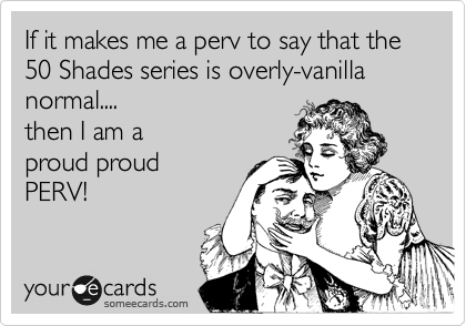 If it makes me a perv to say that the 50 Shades series is overly-vanilla normal....
then I am a 
proud proud
PERV!