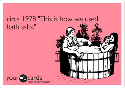 
circa 1978 "This is how we used bath salts."