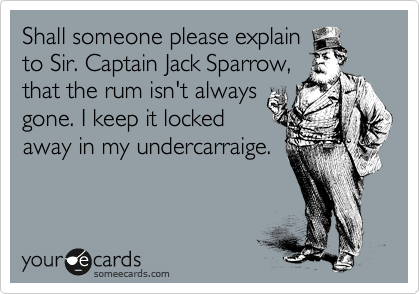 Shall someone please explain
to Sir. Captain Jack Sparrow,
that the rum isn't always
gone. I keep it locked
away in my undercarraige.
