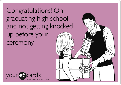 Congratulations! On
graduating high school
and not getting knocked
up before your 
ceremony