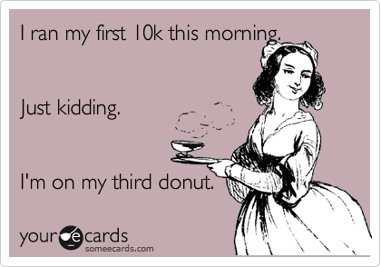 I ran my first 10k this morning. 


Just kidding. 


I'm on my third donut.