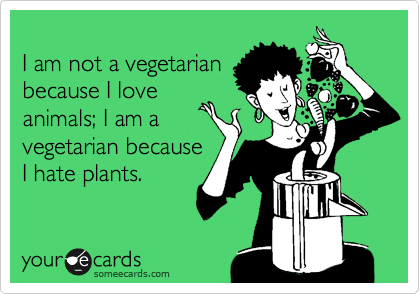 
I am not a vegetarian 
because I love 
animals; I am a
vegetarian because 
I hate plants.