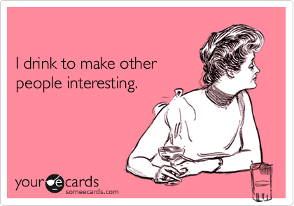 

I drink to make other 
people interesting.
