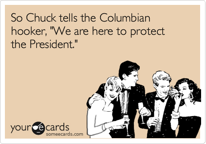 So Chuck tells the Columbian hooker, "We are here to protect the President."